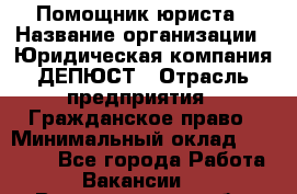 Помощник юриста › Название организации ­ Юридическая компания ДЕПЮСТ › Отрасль предприятия ­ Гражданское право › Минимальный оклад ­ 70 000 - Все города Работа » Вакансии   . Волгоградская обл.,Волжский г.